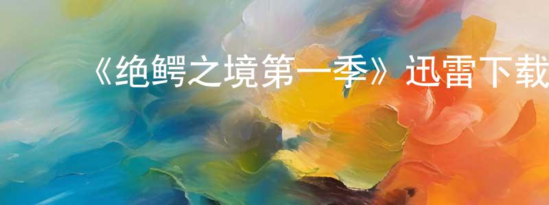﻿鲍林岳的动漫综艺大全,﻿《绝鳄之境第一季》迅雷下载/在线观看-选秀综艺-美剧天堂